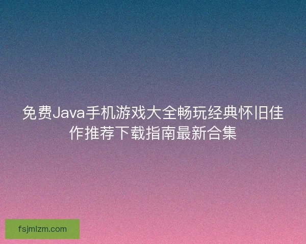 免费Java手机游戏大全畅玩经典怀旧佳作推荐下载指南最新合集