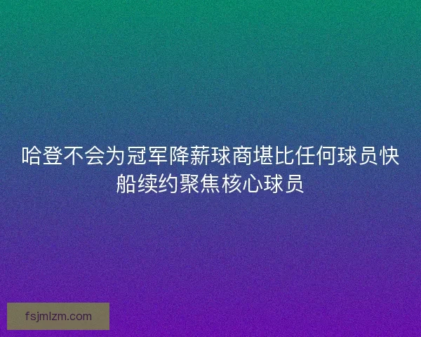 哈登不会为冠军降薪球商堪比任何球员快船续约聚焦核心球员