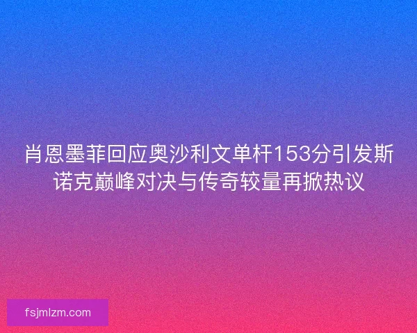 肖恩墨菲回应奥沙利文单杆153分引发斯诺克巅峰对决与传奇较量再掀热议