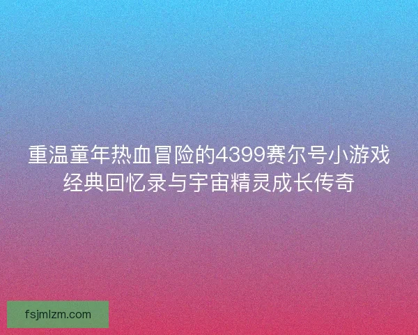 重温童年热血冒险的4399赛尔号小游戏经典回忆录与宇宙精灵成长传奇