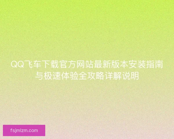 QQ飞车下载官方网站最新版本安装指南与极速体验全攻略详解说明