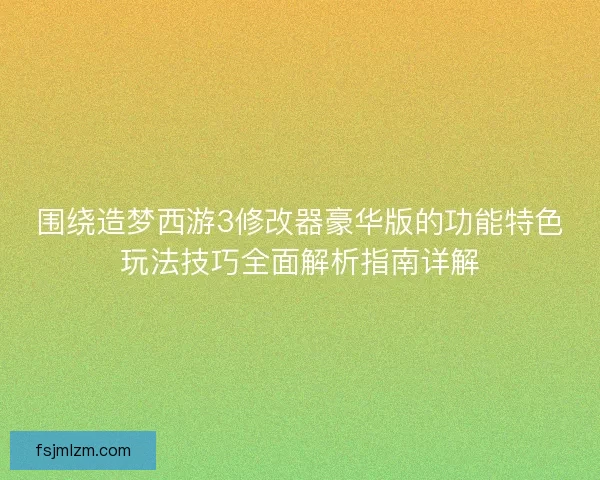 围绕造梦西游3修改器豪华版的功能特色玩法技巧全面解析指南详解