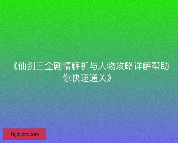 《仙剑三全剧情解析与人物攻略详解帮助你快速通关》