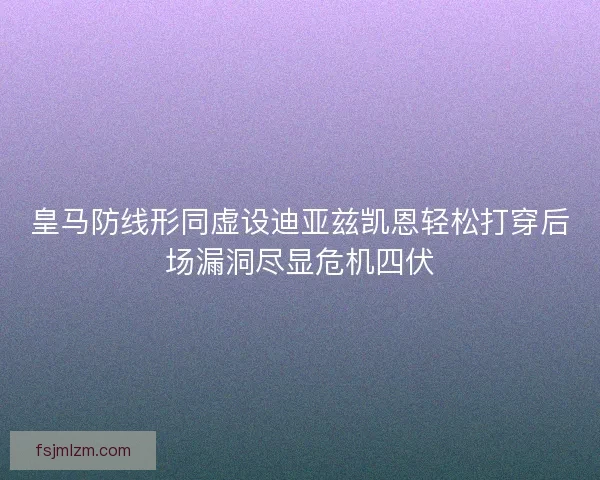 皇马防线形同虚设迪亚兹凯恩轻松打穿后场漏洞尽显危机四伏